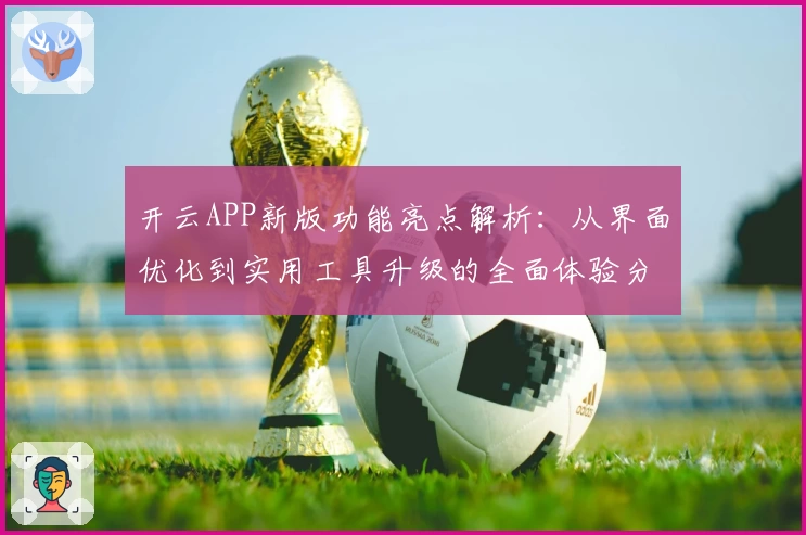 开云APP新版功能亮点解析：从界面优化到实用工具升级的全面体验分析