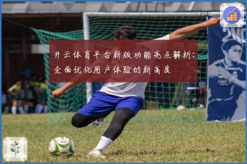 开云体育平台新版功能亮点解析：全面优化用户体验的新高度