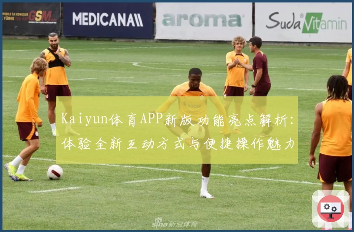 Kaiyun体育APP新版功能亮点解析：体验全新互动方式与便捷操作魅力