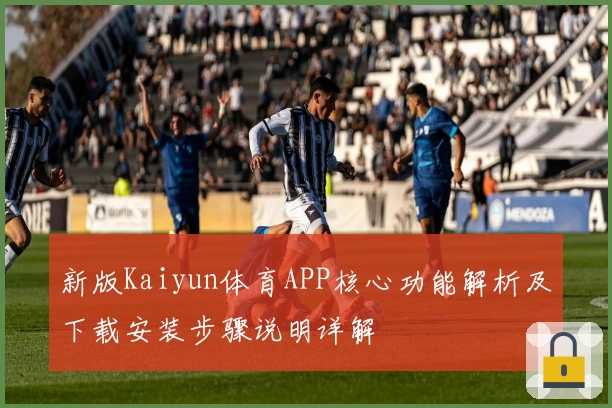 新版Kaiyun体育APP核心功能解析及下载安装步骤说明详解