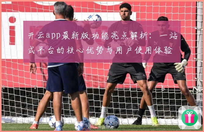 开云app最新版功能亮点解析：一站式平台的核心优势与用户使用体验分享