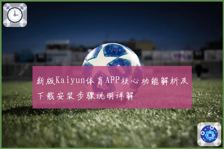 新版Kaiyun体育APP核心功能解析及下载安装步骤说明详解