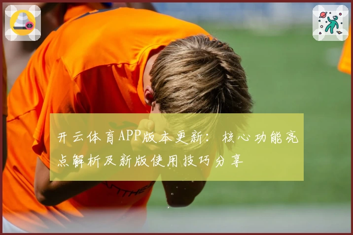 开云体育APP版本更新：核心功能亮点解析及新版使用技巧分享