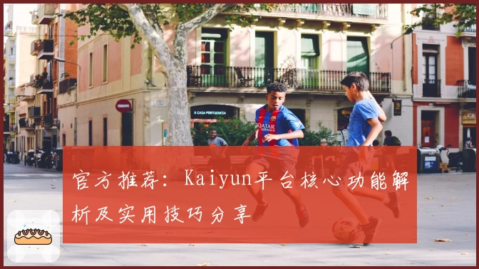 官方推荐：Kaiyun平台核心功能解析及实用技巧分享