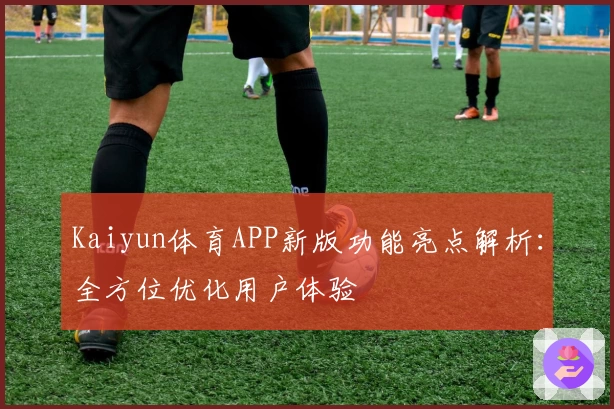 Kaiyun体育APP新版功能亮点解析：全方位优化用户体验