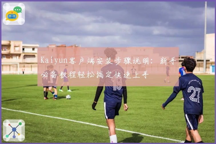 Kaiyun客户端安装步骤说明：新手必备教程轻松搞定快速上手