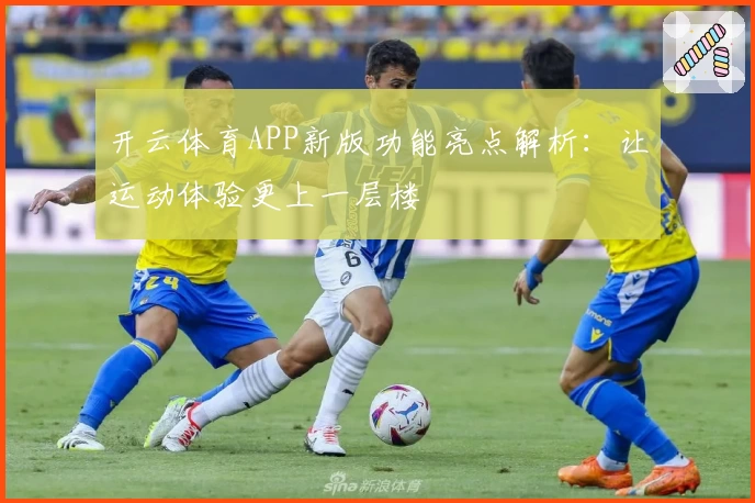 开云体育APP新版功能亮点解析：让运动体验更上一层楼