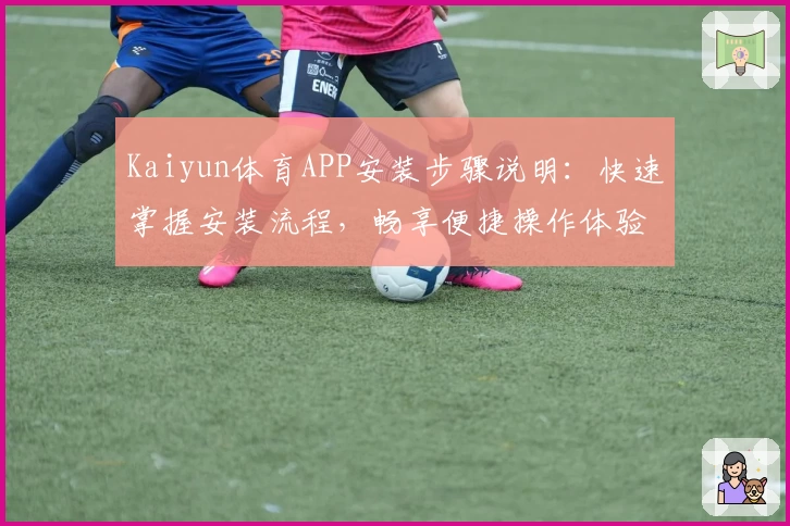 Kaiyun体育APP安装步骤说明：快速掌握安装流程，畅享便捷操作体验
