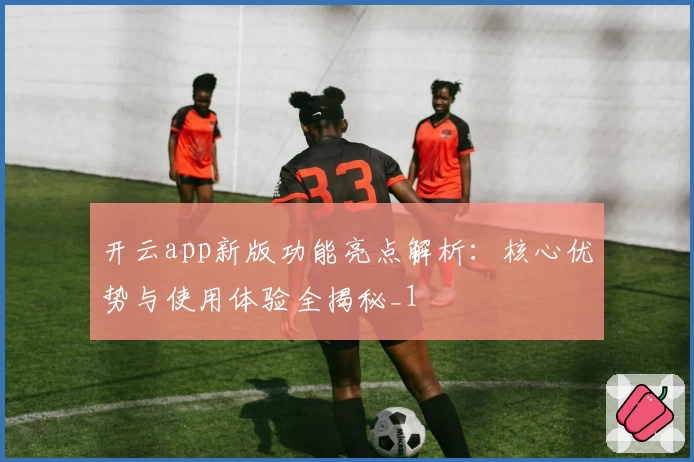 开云app新版功能亮点解析：核心优势与使用体验全揭秘_1