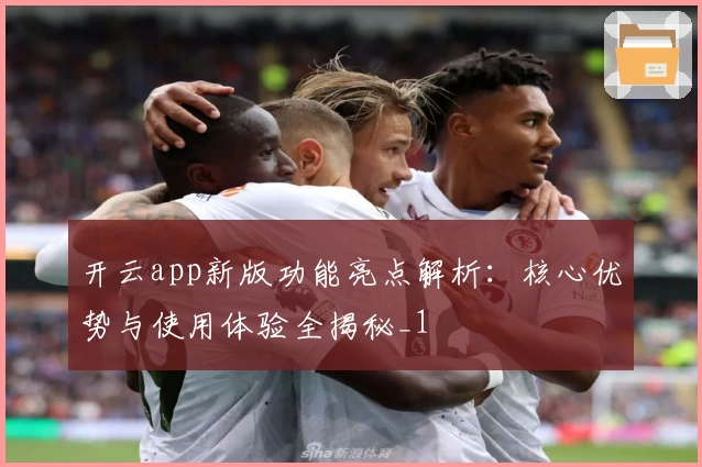 开云app新版功能亮点解析：核心优势与使用体验全揭秘_1