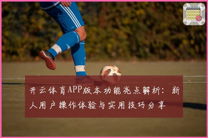 开云体育APP版本功能亮点解析：新人用户操作体验与实用技巧分享