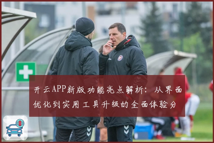 开云APP新版功能亮点解析：从界面优化到实用工具升级的全面体验分析