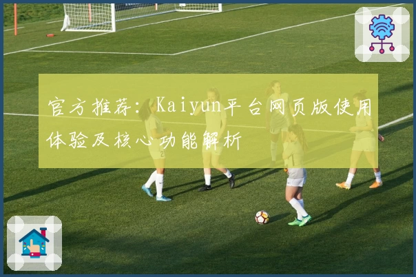 官方推荐：Kaiyun平台网页版使用体验及核心功能解析