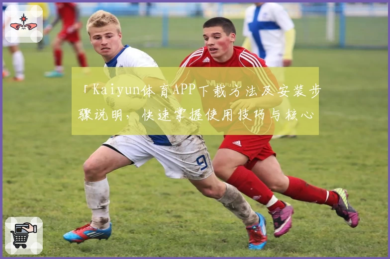 「Kaiyun体育APP下载方法及安装步骤说明，快速掌握使用技巧与核心功能」
