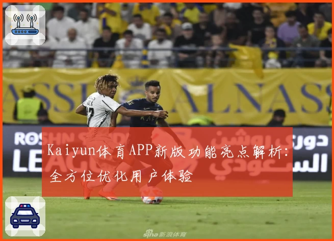 Kaiyun体育APP新版功能亮点解析：全方位优化用户体验