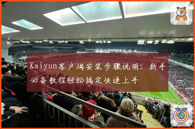 Kaiyun客户端安装步骤说明：新手必备教程轻松搞定快速上手