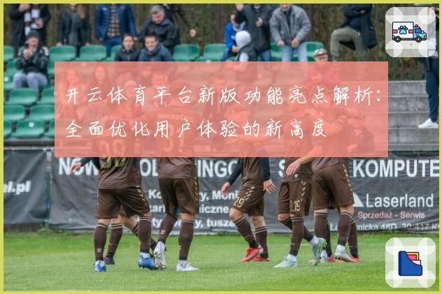 开云体育平台新版功能亮点解析：全面优化用户体验的新高度