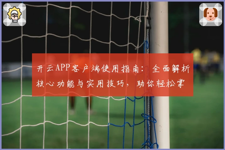 开云APP客户端使用指南：全面解析核心功能与实用技巧，助你轻松掌握全新操作体验