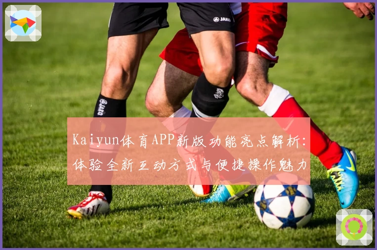 Kaiyun体育APP新版功能亮点解析：体验全新互动方式与便捷操作魅力