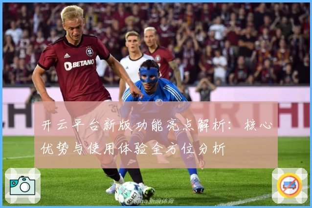 开云平台新版功能亮点解析：核心优势与使用体验全方位分析