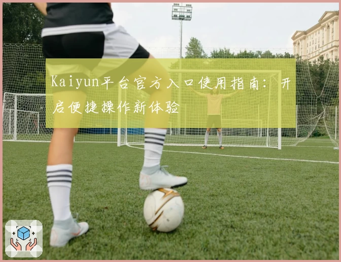 Kaiyun平台官方入口使用指南：开启便捷操作新体验