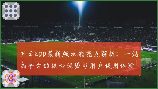 开云app最新版功能亮点解析：一站式平台的核心优势与用户使用体验分享